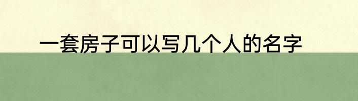 一套房子可以写几个人的名字