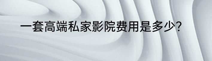 一套高端私家影院费用是多少?