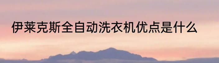 伊莱克斯全自动洗衣机优点是什么