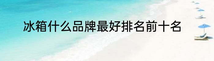 冰箱什么品牌最好排名前十名