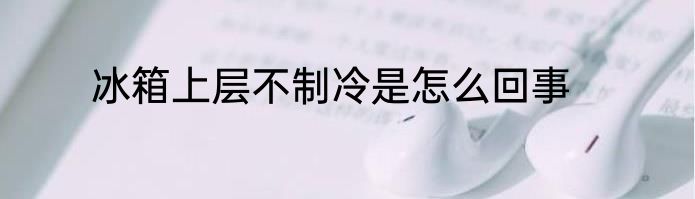 冰箱上层不制冷是怎么回事