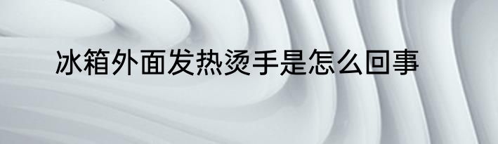 冰箱外面发热烫手是怎么回事