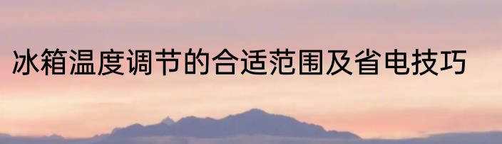 冰箱温度调节的合适范围及省电技巧