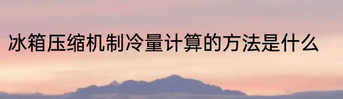 冰箱压缩机制冷量计算的方法是什么