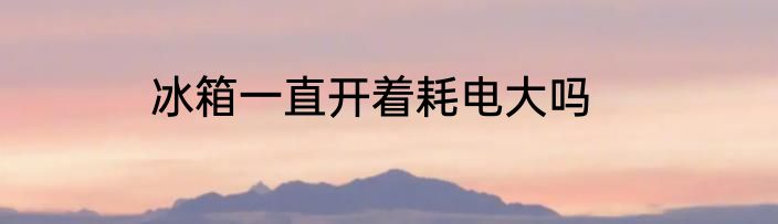 冰箱一直开着耗电大吗
