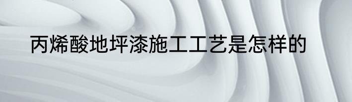 丙烯酸地坪漆施工工艺是怎样的