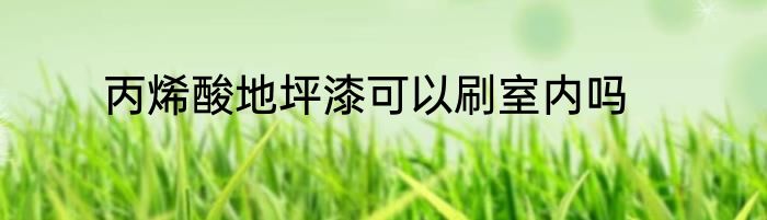 丙烯酸地坪漆可以刷室内吗