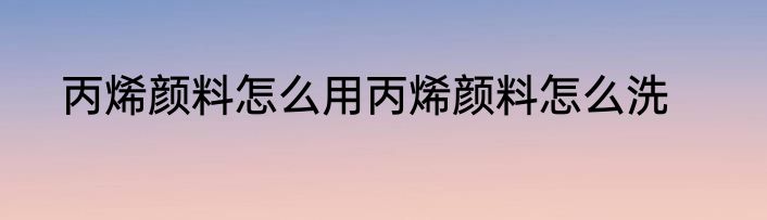 丙烯颜料怎么用丙烯颜料怎么洗