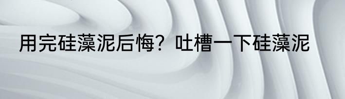 用完硅藻泥后悔？吐槽一下硅藻泥