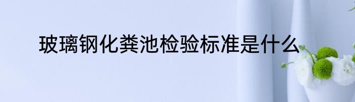 玻璃钢化粪池检验标准是什么