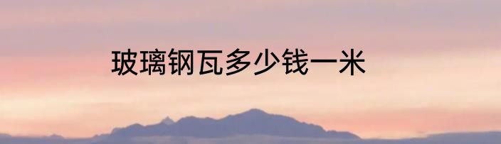 玻璃钢瓦多少钱一米