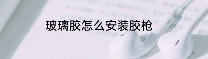 玻璃胶怎么安装胶枪