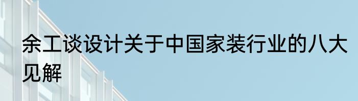 余工谈设计关于中国家装行业的八大见解