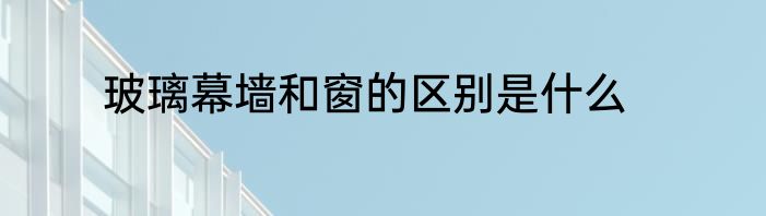 玻璃幕墙和窗的区别是什么
