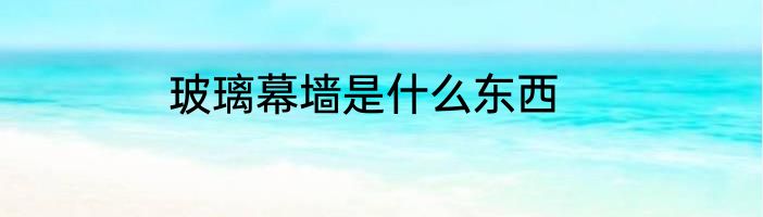 玻璃幕墙是什么东西