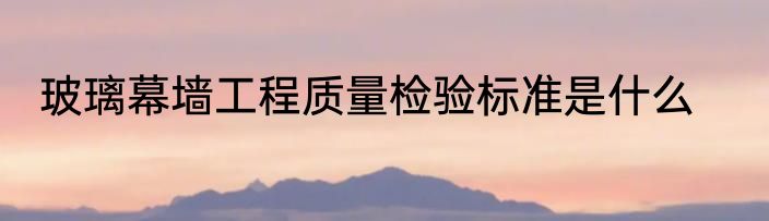 玻璃幕墙工程质量检验标准是什么