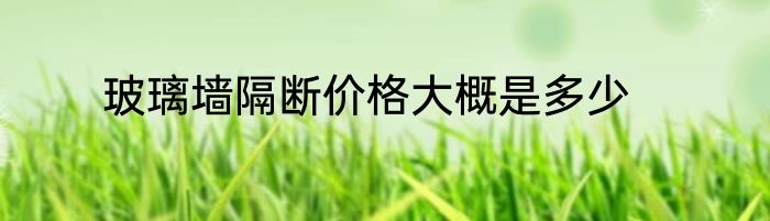 玻璃墙隔断价格大概是多少