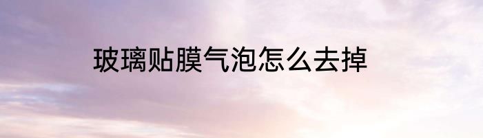 玻璃贴膜气泡怎么去掉