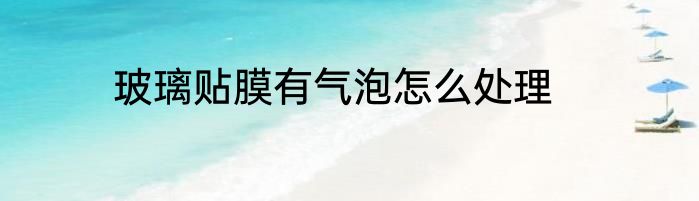 玻璃贴膜有气泡怎么处理