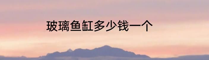 玻璃鱼缸多少钱一个