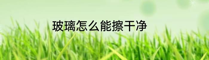 玻璃怎么能擦干净