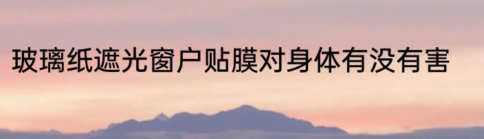 玻璃纸遮光窗户贴膜对身体有没有害
