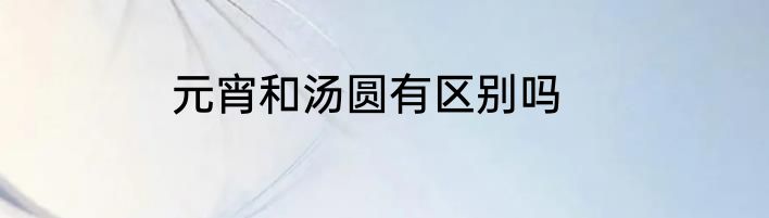 元宵和汤圆有区别吗