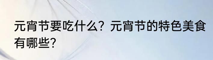 元宵节要吃什么？元宵节的特色美食有哪些？