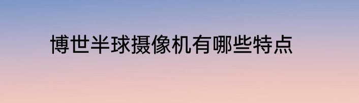 博世半球摄像机有哪些特点