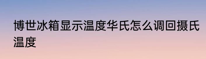 博世冰箱显示温度华氏怎么调回摄氏温度