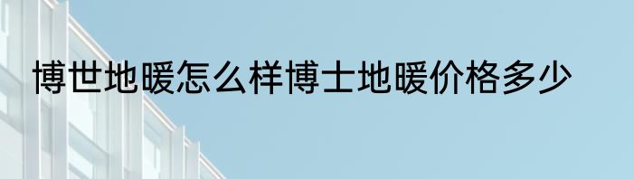 博世地暖怎么样博士地暖价格多少