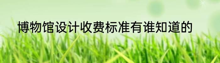 博物馆设计收费标准有谁知道的