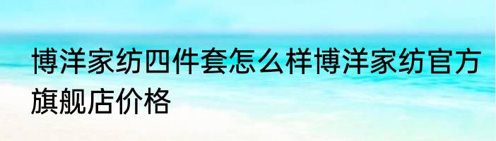 博洋家纺四件套怎么样博洋家纺官方旗舰店价格