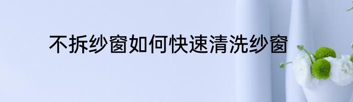 不拆纱窗如何快速清洗纱窗