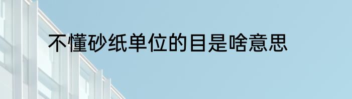 不懂砂纸单位的目是啥意思