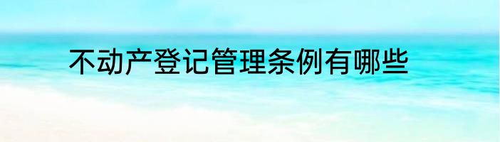 不动产登记管理条例有哪些