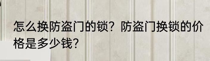 怎么换防盗门的锁？防盗门换锁的价格是多少钱？