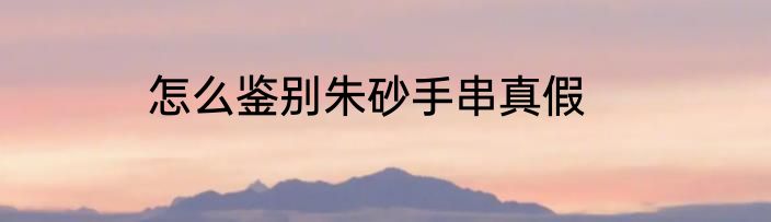 怎么鉴别朱砂手串真假
