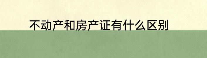 不动产和房产证有什么区别