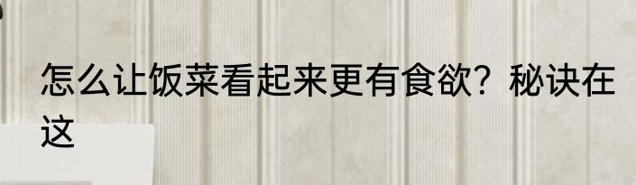 怎么让饭菜看起来更有食欲？秘诀在这