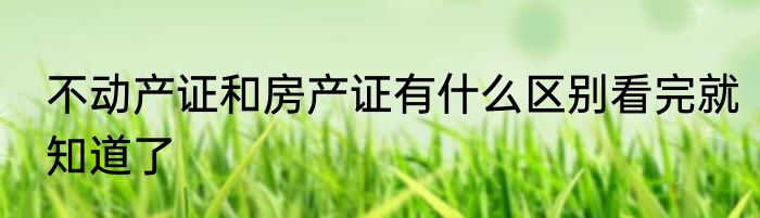 不动产证和房产证有什么区别看完就知道了