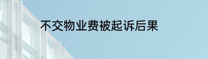 不交物业费被起诉后果