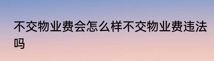 不交物业费会怎么样不交物业费违法吗