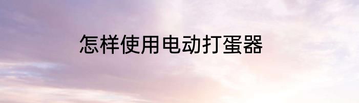 怎样使用电动打蛋器