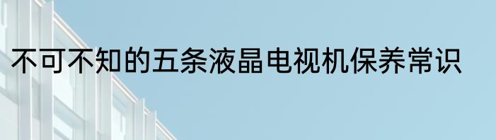 不可不知的五条液晶电视机保养常识
