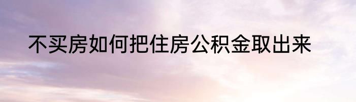 不买房如何把住房公积金取出来