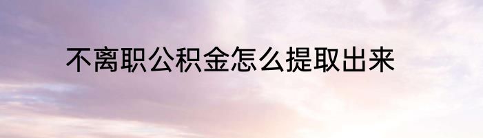 不离职公积金怎么提取出来