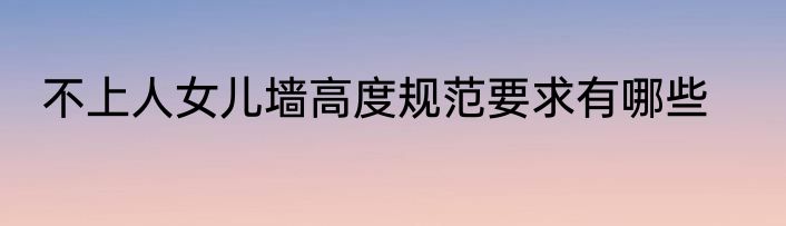 不上人女儿墙高度规范要求有哪些