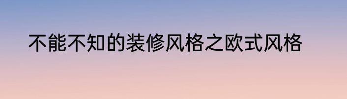 不能不知的装修风格之欧式风格