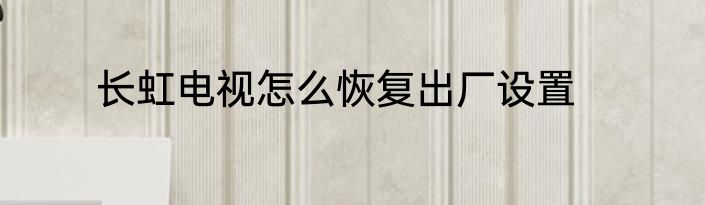 长虹电视怎么恢复出厂设置